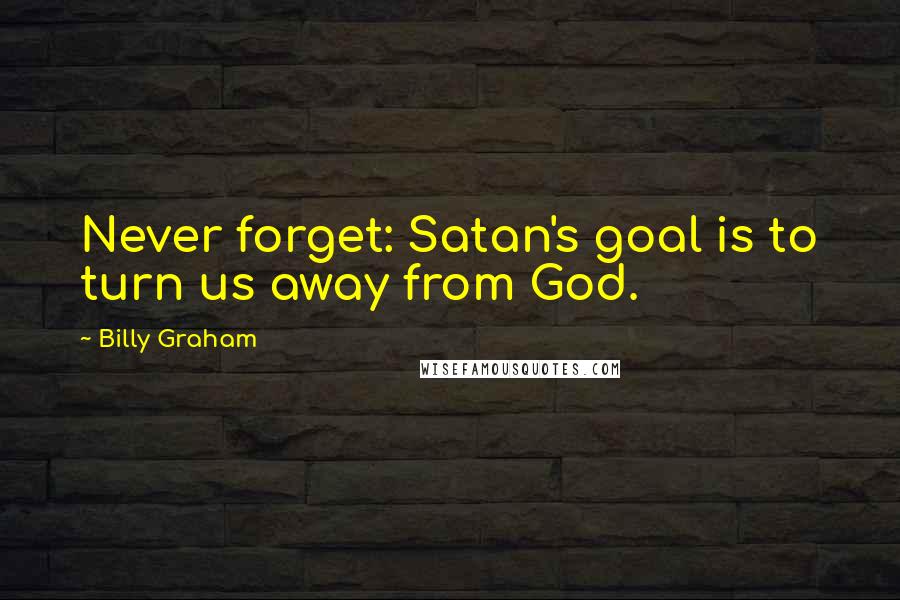 Billy Graham Quotes: Never forget: Satan's goal is to turn us away from God.