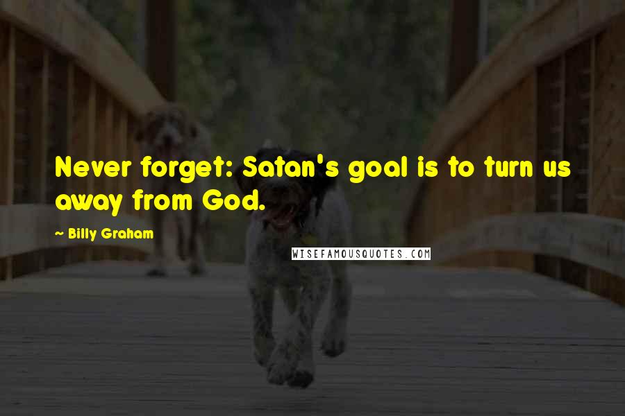 Billy Graham Quotes: Never forget: Satan's goal is to turn us away from God.