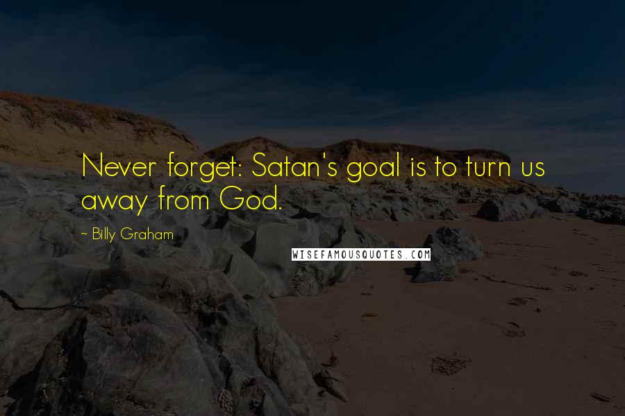 Billy Graham Quotes: Never forget: Satan's goal is to turn us away from God.