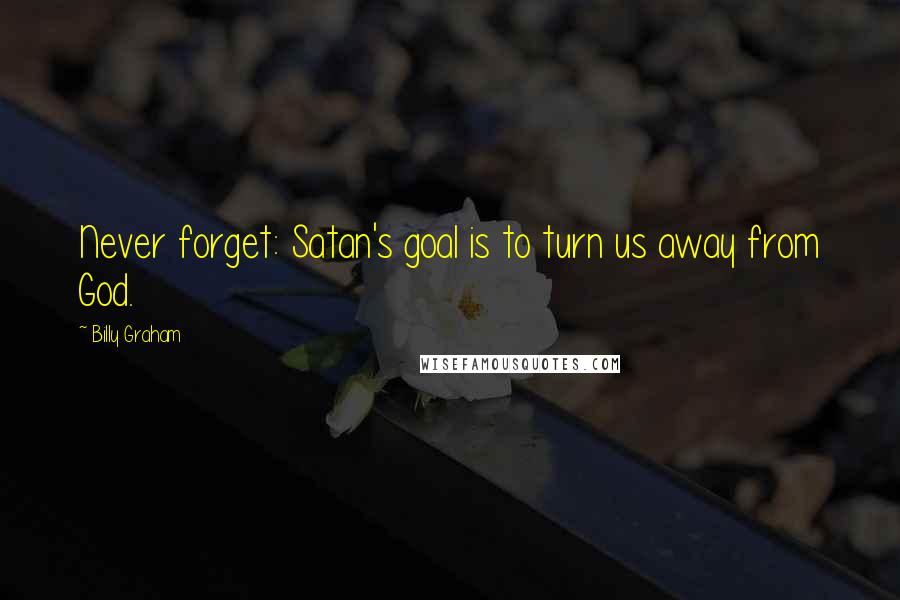 Billy Graham Quotes: Never forget: Satan's goal is to turn us away from God.