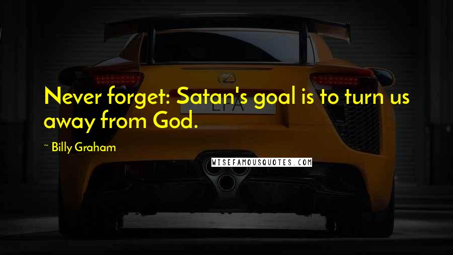 Billy Graham Quotes: Never forget: Satan's goal is to turn us away from God.