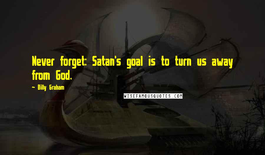 Billy Graham Quotes: Never forget: Satan's goal is to turn us away from God.