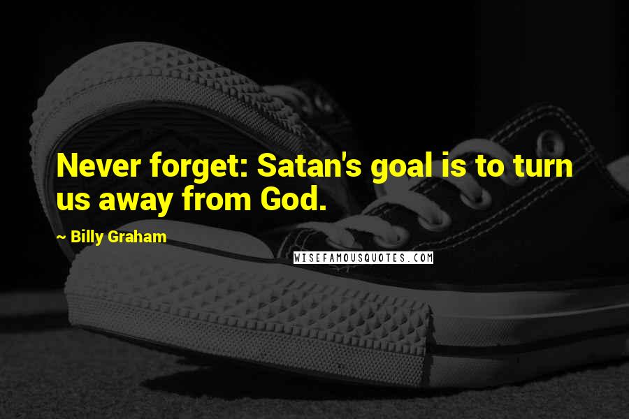 Billy Graham Quotes: Never forget: Satan's goal is to turn us away from God.