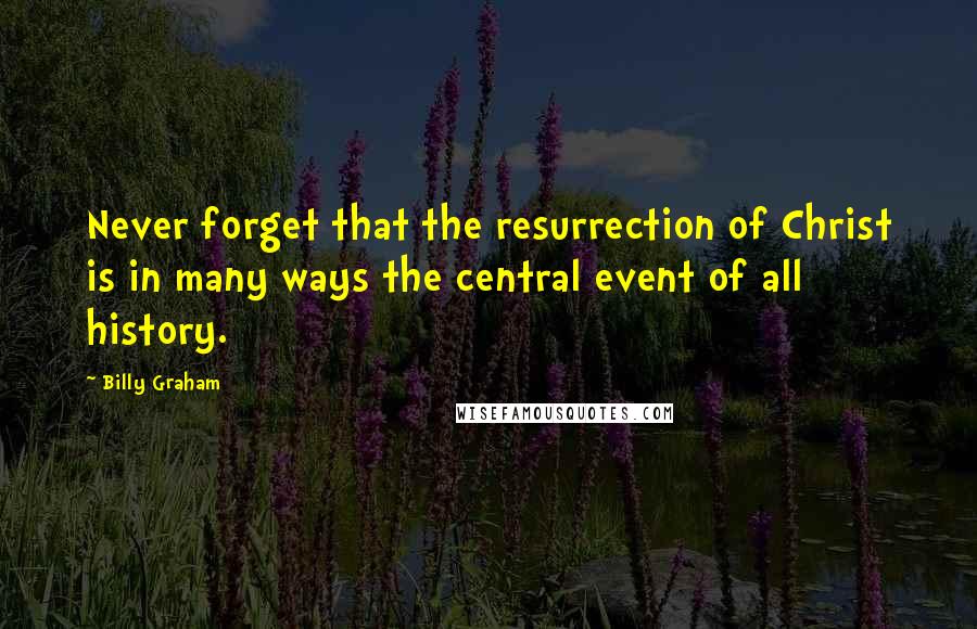 Billy Graham Quotes: Never forget that the resurrection of Christ is in many ways the central event of all history.