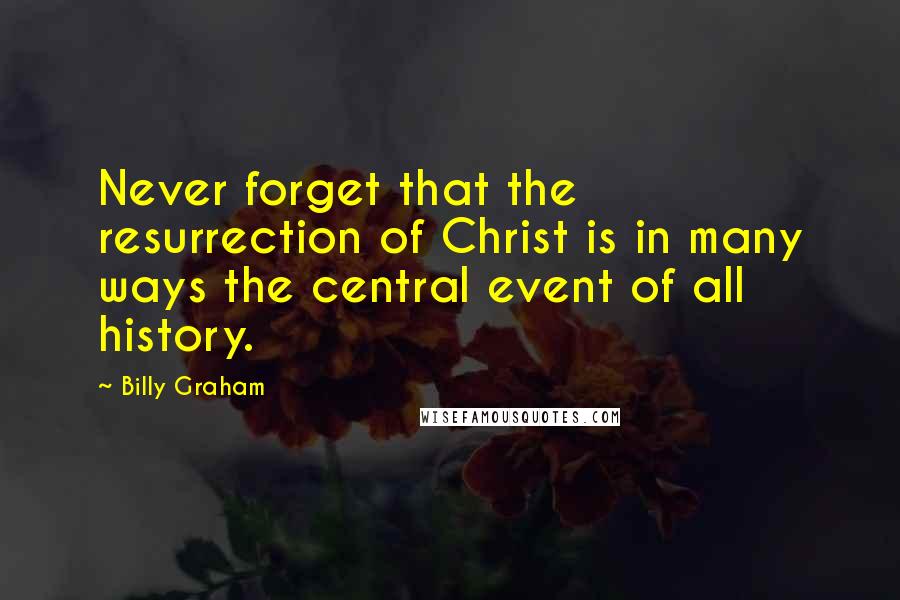 Billy Graham Quotes: Never forget that the resurrection of Christ is in many ways the central event of all history.