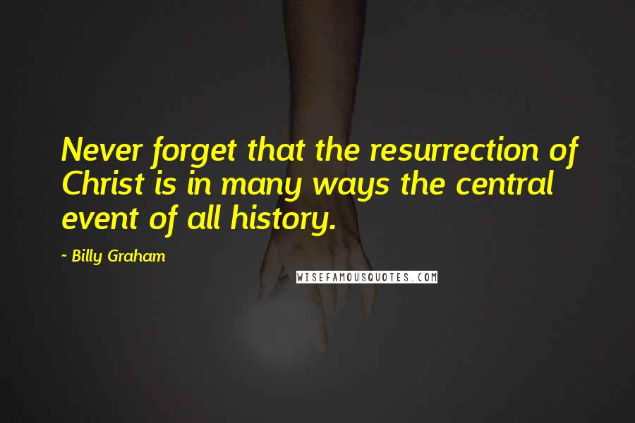 Billy Graham Quotes: Never forget that the resurrection of Christ is in many ways the central event of all history.