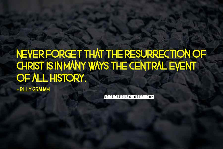 Billy Graham Quotes: Never forget that the resurrection of Christ is in many ways the central event of all history.