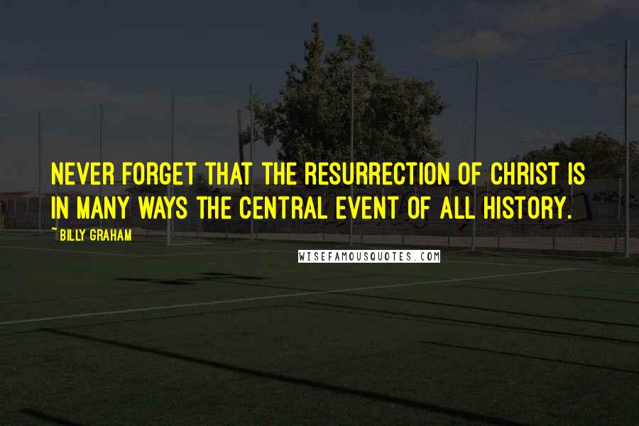 Billy Graham Quotes: Never forget that the resurrection of Christ is in many ways the central event of all history.