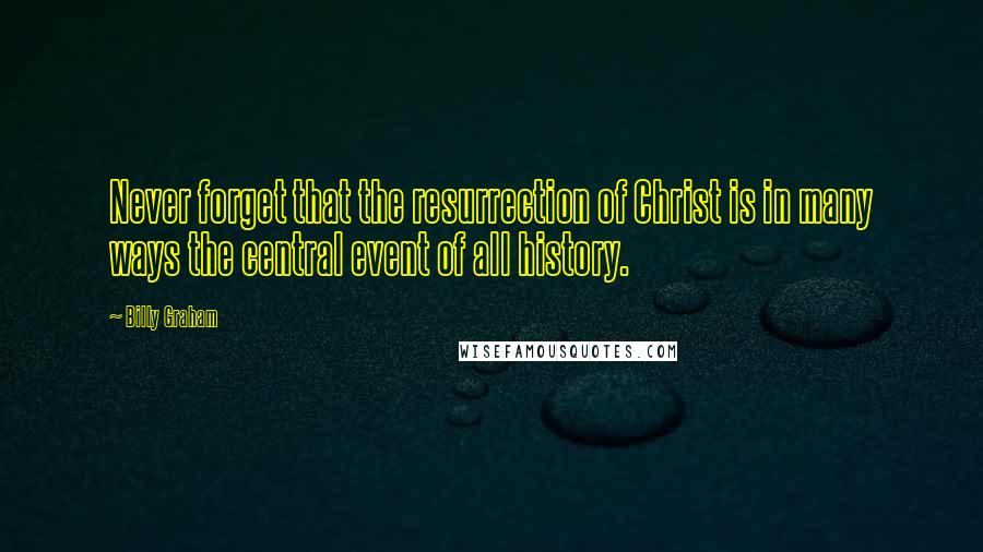 Billy Graham Quotes: Never forget that the resurrection of Christ is in many ways the central event of all history.