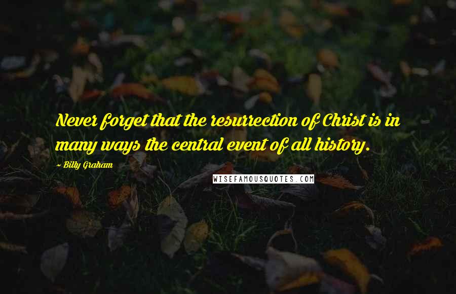 Billy Graham Quotes: Never forget that the resurrection of Christ is in many ways the central event of all history.