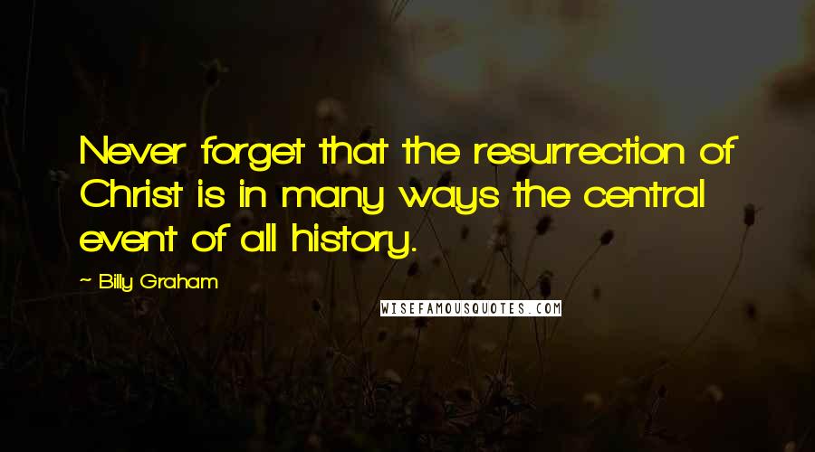 Billy Graham Quotes: Never forget that the resurrection of Christ is in many ways the central event of all history.