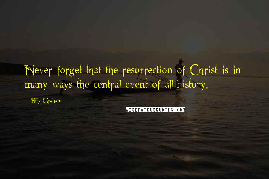 Billy Graham Quotes: Never forget that the resurrection of Christ is in many ways the central event of all history.