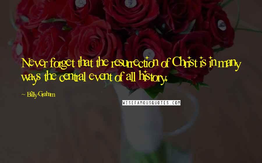 Billy Graham Quotes: Never forget that the resurrection of Christ is in many ways the central event of all history.