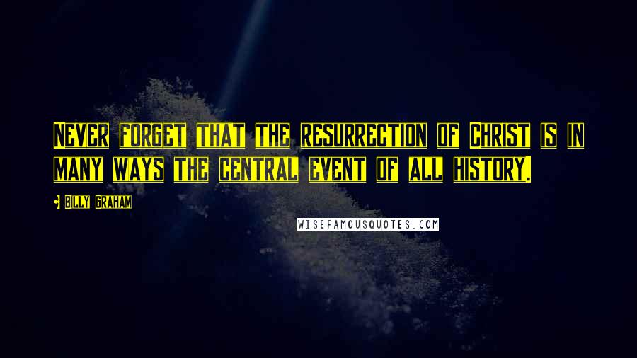 Billy Graham Quotes: Never forget that the resurrection of Christ is in many ways the central event of all history.