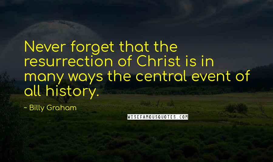 Billy Graham Quotes: Never forget that the resurrection of Christ is in many ways the central event of all history.