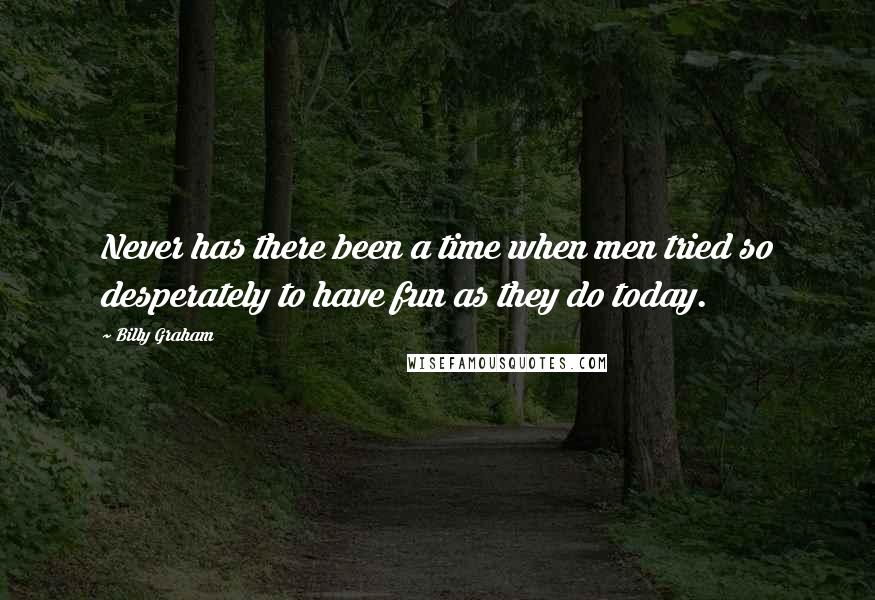 Billy Graham Quotes: Never has there been a time when men tried so desperately to have fun as they do today.