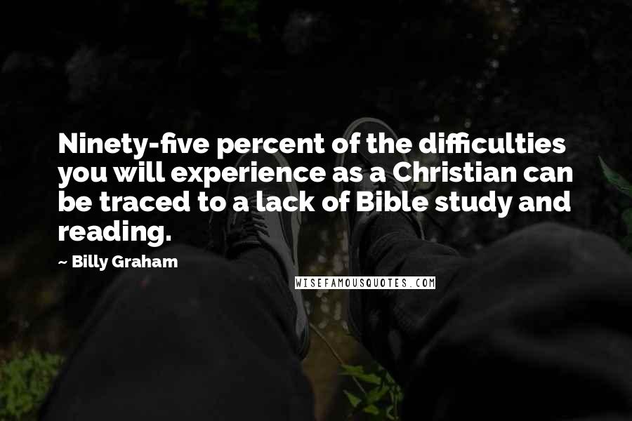 Billy Graham Quotes: Ninety-five percent of the difficulties you will experience as a Christian can be traced to a lack of Bible study and reading.