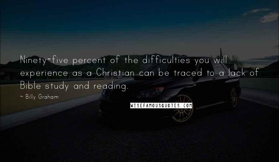 Billy Graham Quotes: Ninety-five percent of the difficulties you will experience as a Christian can be traced to a lack of Bible study and reading.