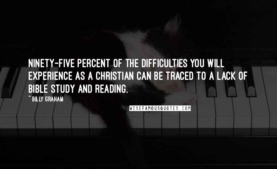 Billy Graham Quotes: Ninety-five percent of the difficulties you will experience as a Christian can be traced to a lack of Bible study and reading.