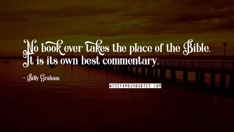 Billy Graham Quotes: No book ever takes the place of the Bible. It is its own best commentary.