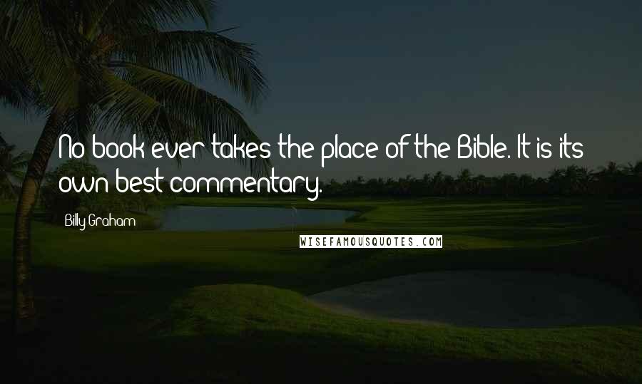 Billy Graham Quotes: No book ever takes the place of the Bible. It is its own best commentary.