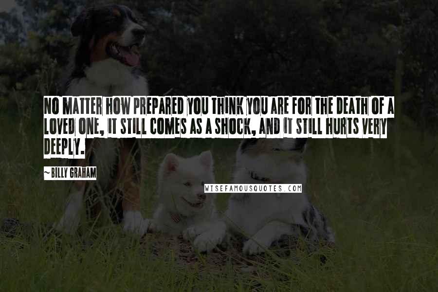 Billy Graham Quotes: No matter how prepared you think you are for the death of a loved one, it still comes as a shock, and it still hurts very deeply.