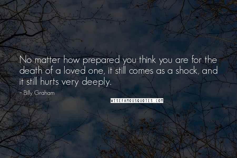 Billy Graham Quotes: No matter how prepared you think you are for the death of a loved one, it still comes as a shock, and it still hurts very deeply.