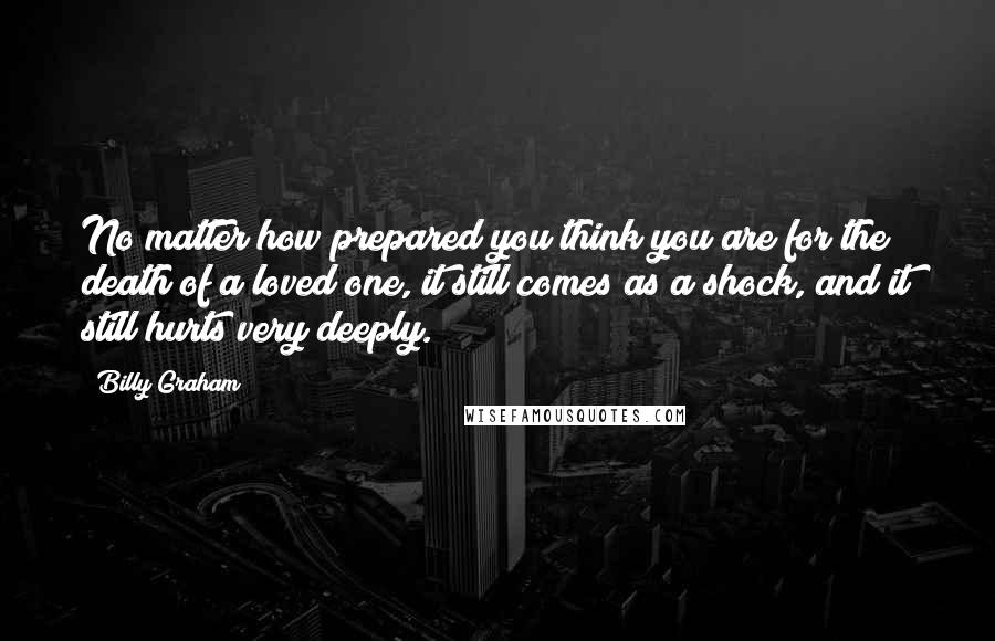 Billy Graham Quotes: No matter how prepared you think you are for the death of a loved one, it still comes as a shock, and it still hurts very deeply.