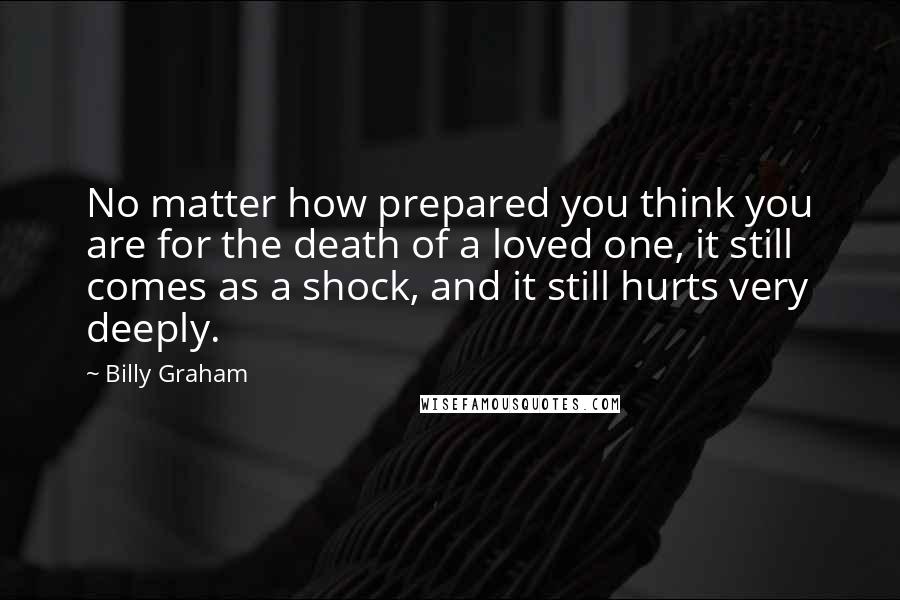 Billy Graham Quotes: No matter how prepared you think you are for the death of a loved one, it still comes as a shock, and it still hurts very deeply.