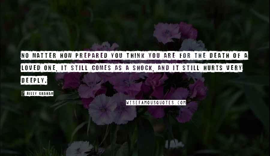 Billy Graham Quotes: No matter how prepared you think you are for the death of a loved one, it still comes as a shock, and it still hurts very deeply.