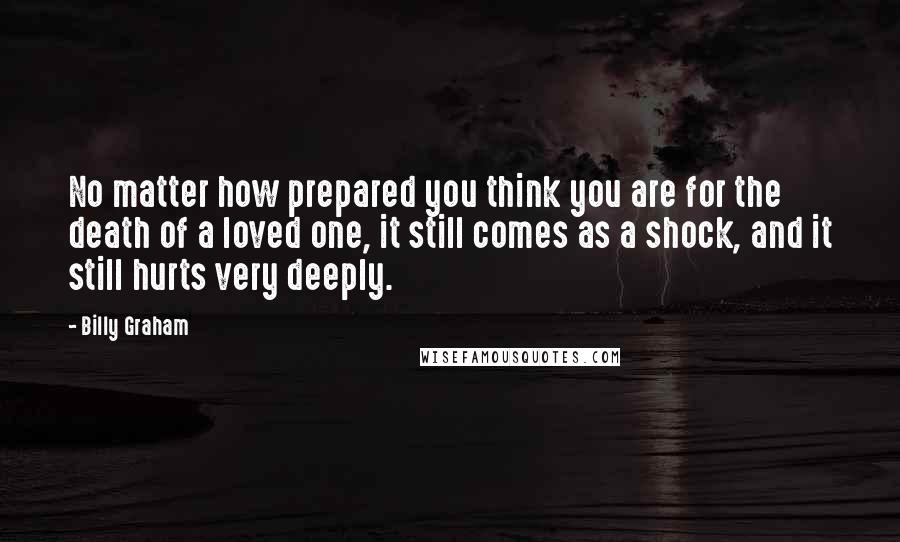 Billy Graham Quotes: No matter how prepared you think you are for the death of a loved one, it still comes as a shock, and it still hurts very deeply.