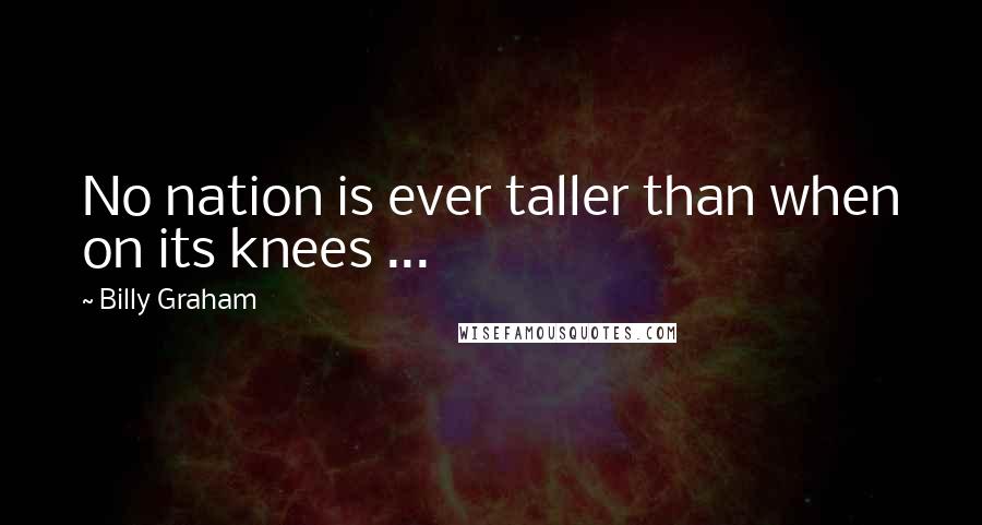 Billy Graham Quotes: No nation is ever taller than when on its knees ...