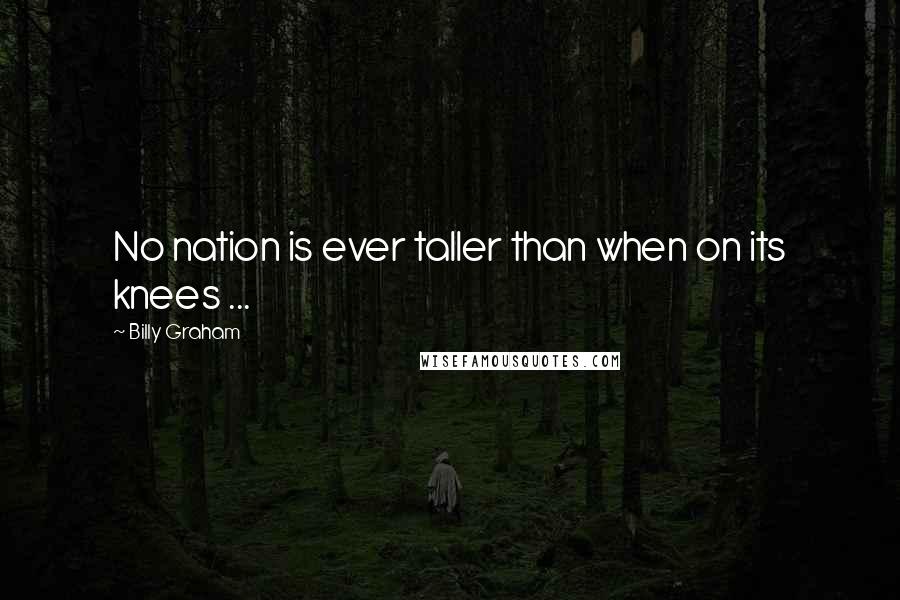 Billy Graham Quotes: No nation is ever taller than when on its knees ...