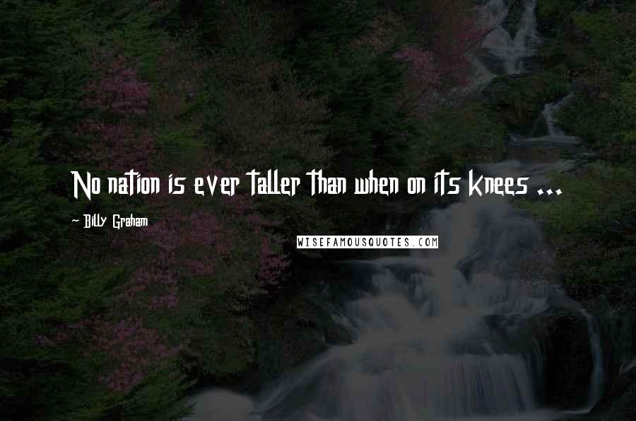 Billy Graham Quotes: No nation is ever taller than when on its knees ...