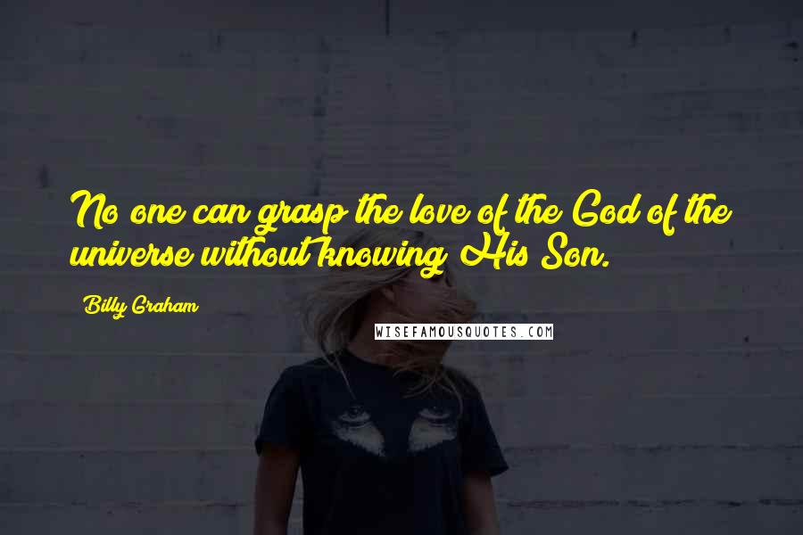 Billy Graham Quotes: No one can grasp the love of the God of the universe without knowing His Son.