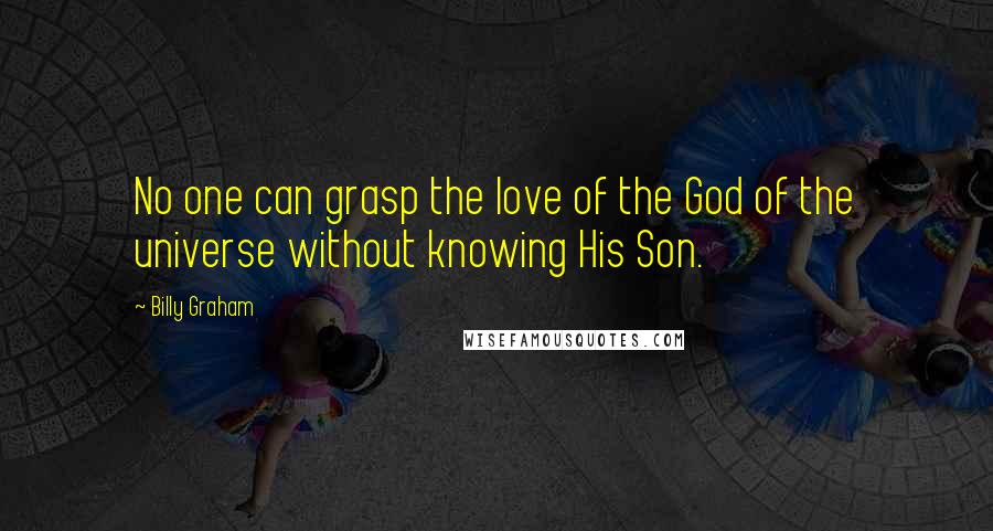 Billy Graham Quotes: No one can grasp the love of the God of the universe without knowing His Son.