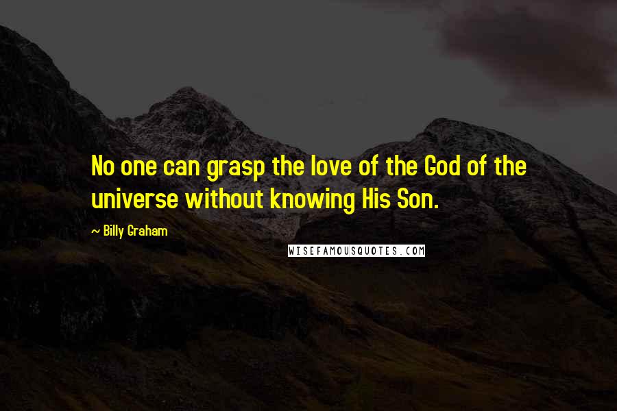 Billy Graham Quotes: No one can grasp the love of the God of the universe without knowing His Son.