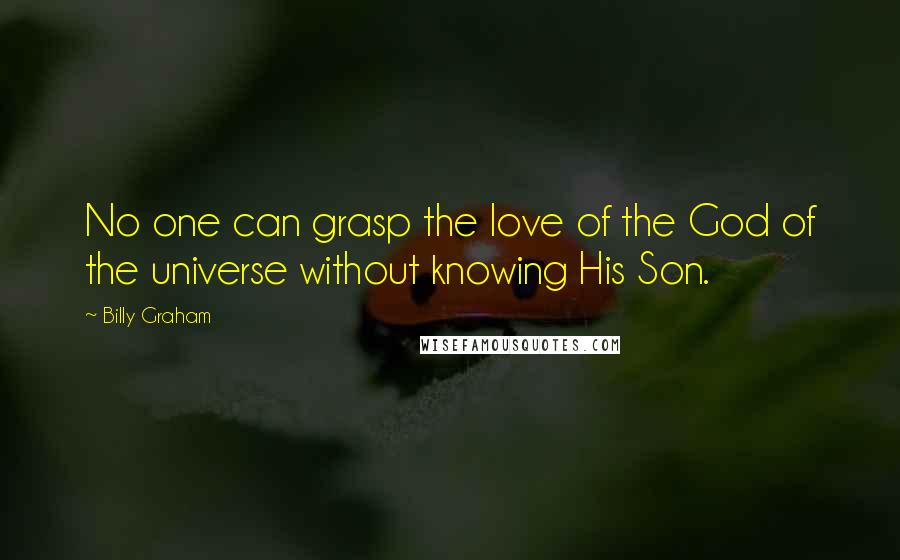 Billy Graham Quotes: No one can grasp the love of the God of the universe without knowing His Son.