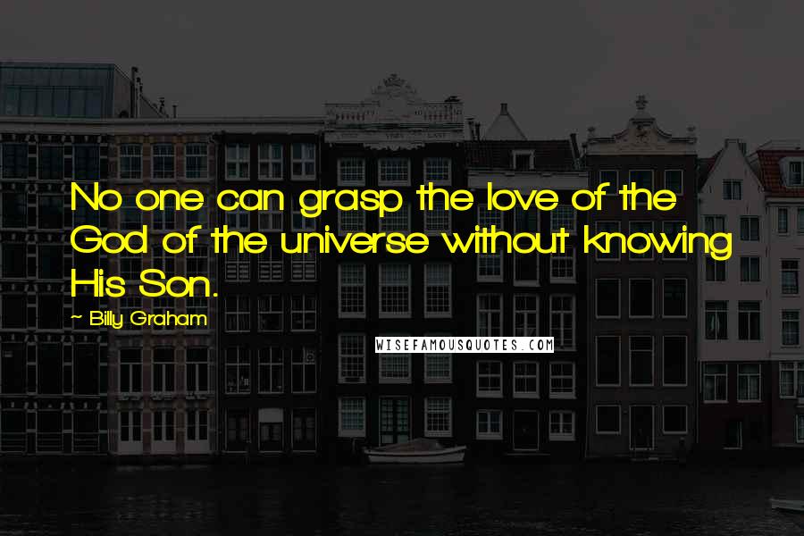 Billy Graham Quotes: No one can grasp the love of the God of the universe without knowing His Son.