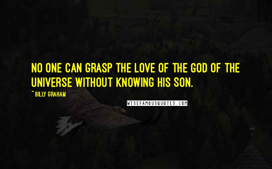 Billy Graham Quotes: No one can grasp the love of the God of the universe without knowing His Son.