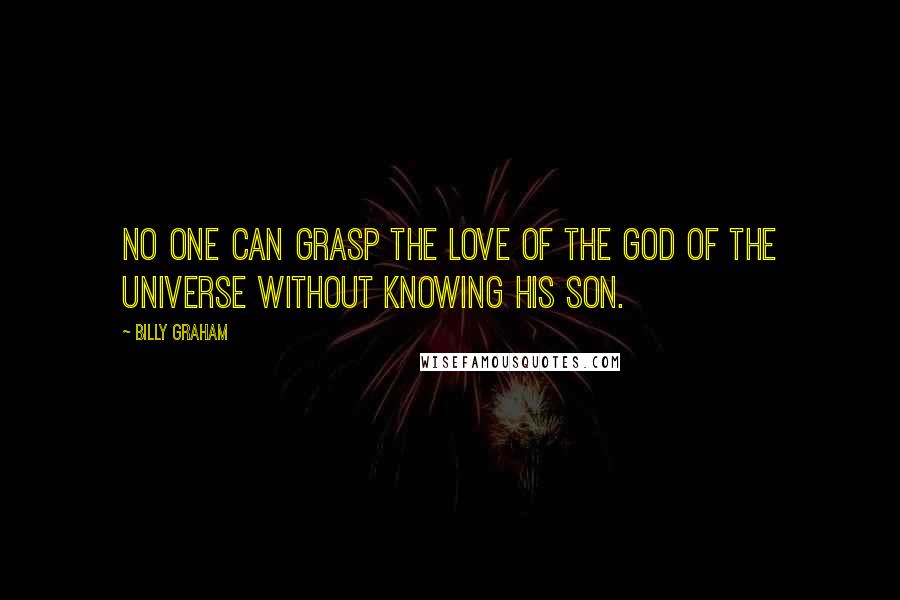 Billy Graham Quotes: No one can grasp the love of the God of the universe without knowing His Son.