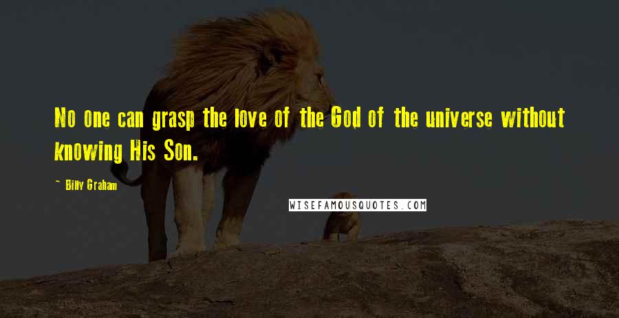 Billy Graham Quotes: No one can grasp the love of the God of the universe without knowing His Son.