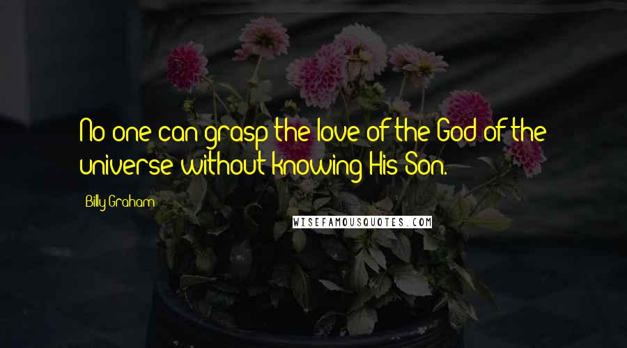 Billy Graham Quotes: No one can grasp the love of the God of the universe without knowing His Son.