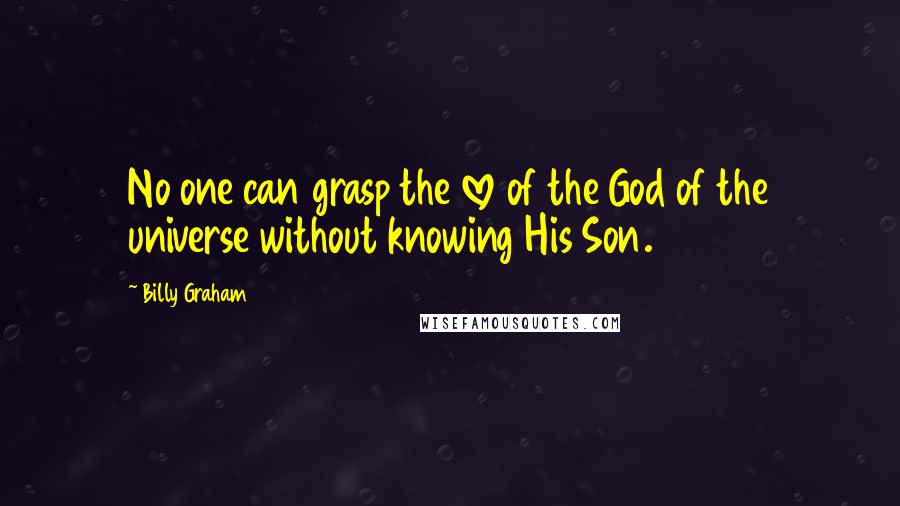 Billy Graham Quotes: No one can grasp the love of the God of the universe without knowing His Son.