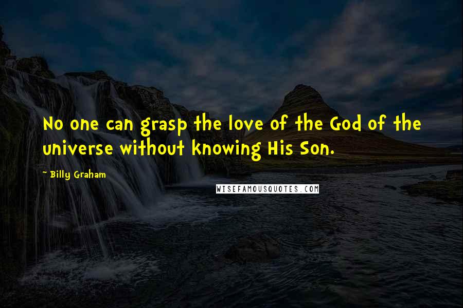 Billy Graham Quotes: No one can grasp the love of the God of the universe without knowing His Son.