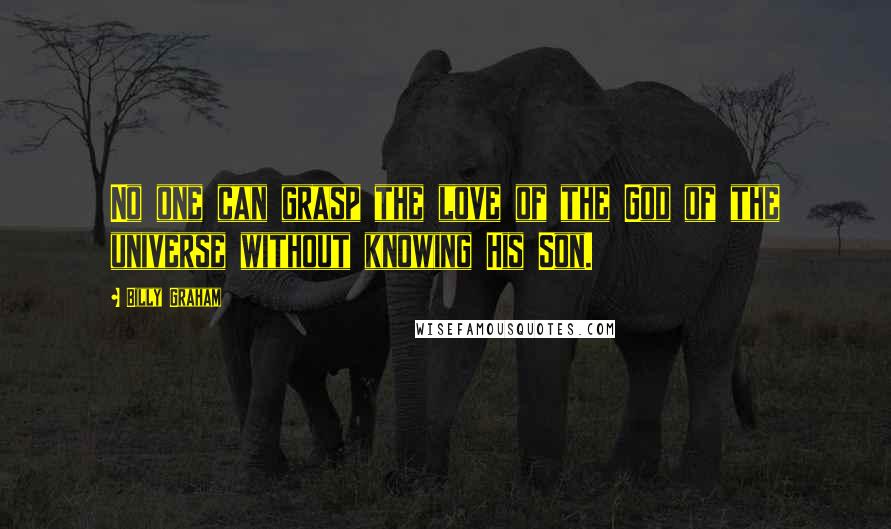 Billy Graham Quotes: No one can grasp the love of the God of the universe without knowing His Son.