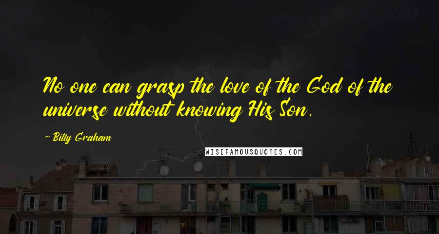 Billy Graham Quotes: No one can grasp the love of the God of the universe without knowing His Son.