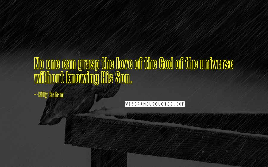 Billy Graham Quotes: No one can grasp the love of the God of the universe without knowing His Son.