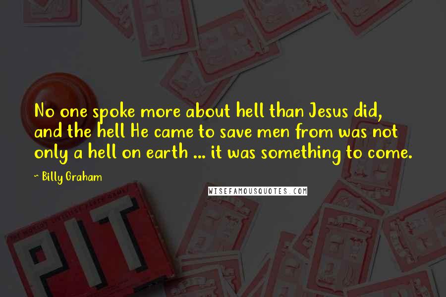 Billy Graham Quotes: No one spoke more about hell than Jesus did, and the hell He came to save men from was not only a hell on earth ... it was something to come.