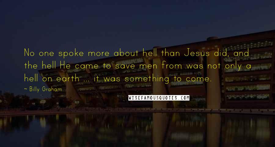 Billy Graham Quotes: No one spoke more about hell than Jesus did, and the hell He came to save men from was not only a hell on earth ... it was something to come.